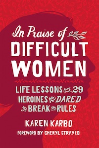 In Praise of Difficult Women: Life Lessons from 29 Heroines Who Dared to Break the Rules by Karen Karbo