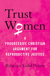 Trust Women: A Progressive Christian Argument for Reproductive Justice by Rebecca Todd Peters