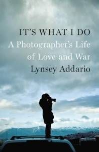 It’s What I Do- A Photographer’s Life in Love and War by Lynsey Addario