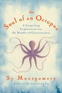 The Soul of an Octopus: A Surprising Exploration into the Wonder of Consciousness by Sy Montgomery