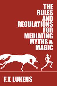 The Rules and Regulations for Mediating Myths & Magic by F.T. Lukens The Rules and Regulations for Mediating Myths & Magic by F.T. Lukens