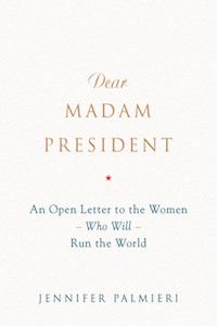 Dear Madam President: An Open Letter to the Women Who Will Run the World by Jennifer Palmieri