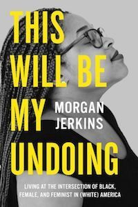 This Will Be My Undoing: Living at the Intersection of Black, Female, and and Feminist in (White) America by Morgan Jerkins