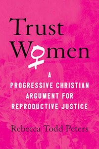 Trust Women: A Progressive Christian Argument for Reproductive Justice by Rebecca Todd Peters