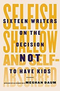 Selfish Shallow and Self-Absorbed: Sixteen Writers on the Decision Not to Have Kids