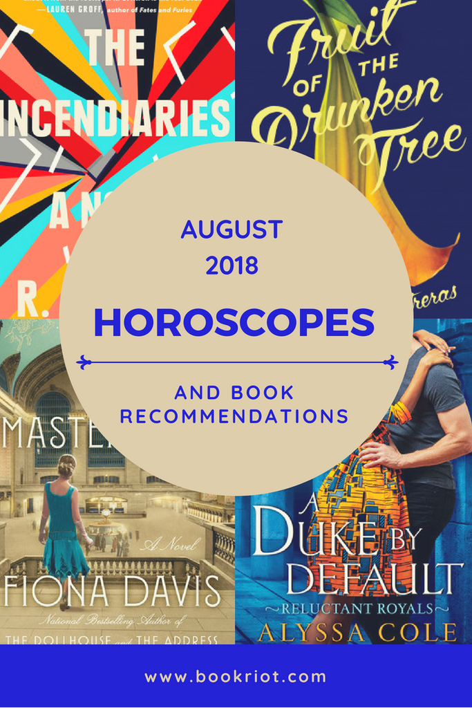 August 2018 Horoscopes and Book Recommendations with covers of The Incendiaries by R.O. Kwon, Fruit of the Drunken Tree by Ingrid Rojas Contreras, The Masterpiece by Fiona Davis, and A Duke by Default by Alyssa Cole