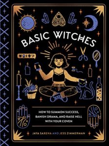 Basic Witches- How to Summon Success, Banish Drama, and Raise Hell with Your Coven by Jaya Saxena and Jess Zimmerman