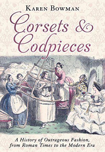 Corsets and Codpieces- A History of Outrageous Fashion, from Roman Times to the Modern Era by Karen Bowman
