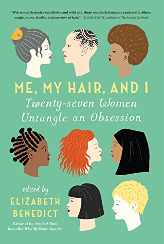 Me, My Hair, and I- Twenty-seven Women Untangle an Obsession by Elizabeth Benedict
