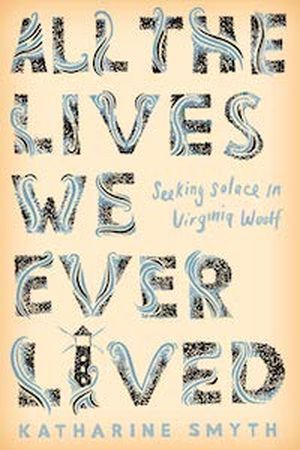 All the Lives We Ever Lived: Seeking Solace in Virginia Woolf by Katharine Smyth book cover