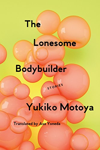The Lonesome Bodybuilder- Stories by Yukiko Motoya translated by Asa Yoneda