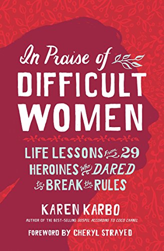 In Praise of Difficult Women- Life Lessons From 29 Heroines Who Dared to Break the Rules by Karen Karbo