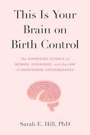 This Is Your Brain on Birth Control: The Surprising Science of Women, Hormones, and the Law of Unintended Consequences by Sarah E. Hill book cover