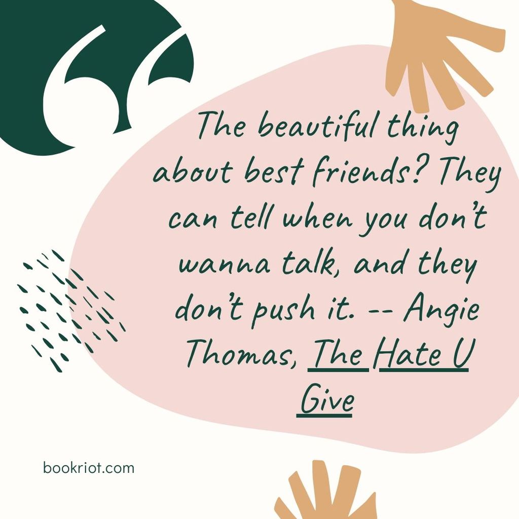 Quote "The beautiful thing about best friends? They can tell when you don’t wanna talk, and they don’t push it." -- Angie Thomas, The Hate U Give