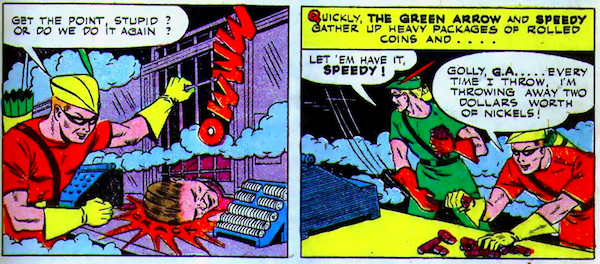 Green Lantern and Speedy beat up criminals in a bank. As Speedy throws rolls of coins, he says: "Golly, G.A... ever time I throw, I'm throwing away two dollars worth of nickels!"