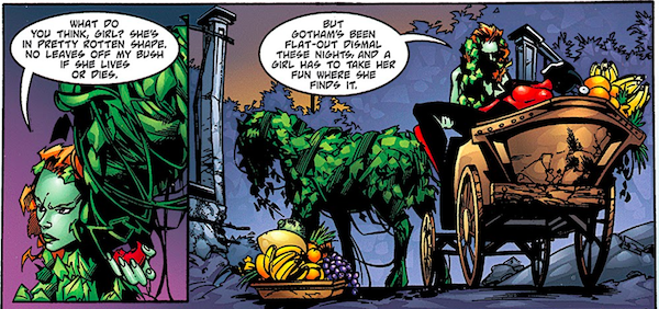 Two panels from Batman: Harley Quinn.
Panel 1: Ivy asks a horse made of leaves "What do you think, girl? She's in pretty rotten shape. No leaves off my bush if she lives or dies."
Panel 2: Ivy puts Harley in the carriage the horse is drawing and says "But Gotham's been flat-out dismal these nights, and a girl has to take her fun where she finds it."