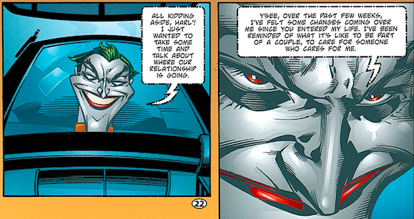 Two panels from Batman: Harley Quinn.
Panel 1: On a screen, the Joker says "All kidding aside, Harl'! I just wanted to take some time and talk about where our relationship is going."
Panel 2: He continues "Y'see, over the past few weeks, I've felt some changes coming over me since you entered my life. I've been reminded of what it's like to be part of a couple, to care for someone who cares for me."