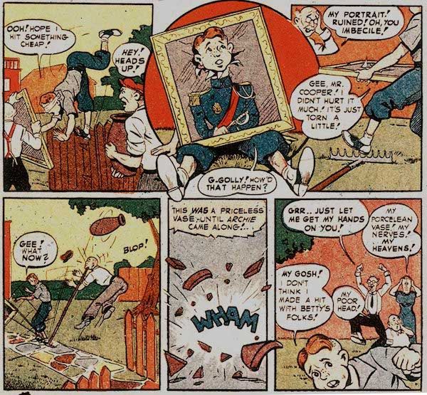 Six panels from Pep Comics #22.
Panel 1: Archie trips off of the fence toward a painting being carried by Betty's father.
Archie: Ooh! Hope I hit something cheap!
Mover: Hey! Heads up!
Panel 2: Archie sitting on the grass, his head stuck through the painting where the portrait's head should be.
Archie: G-golly! How'd that happen?
Panel 3: Betty's dad is furious. Archie stands up and holds out the painting, but is about to step on a rake.
Mr. Cooper: My portrait! Ruined! Oh, you imbecile!
Archie: Gee, Mr. Cooper! I didn't hurt it much! It's just torn a little!
Panel 4: Archie steps on the rake. The other end of it hits the mover on the chin, causing him to drop a vase.
Archie: Gee! What now?
Panel 5: The vase shatters.
Narration Box: This was a priceless vase - until Archie came along!...
Panel 6: Archie runs away from Betty's angry parents.
Mr. Cooper: Grr...just let me get my hands on you!
Mrs. Cooper: My porcelean [sic] vase! My nerves! My heavens!
Mover: My poor head!
Archie: My gosh! I don't think I made a hit with Betty's folks!
