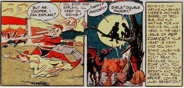 Three panels from Pep Comics #22.
Panel 1: Archie, Jughead, and the dog flee the carnival, covered in taffy. Adults are chasing them, also covered in taffy.
Archie: But Mr. Cooper, I can explain!
Jughead: You stop and explain. I'll keep on going!
Panel 2: Archie and Jughead are stuck on a tree branch with the moon behind them. A horse and several dogs and cats wait hungrily below.
Archie: Taffy! Phooey!
Jughead: Girls! Double phooey!
Panel 3: A narration box says "Some kid, that Archie, huh gang? There's another barrel of trouble - and fun waiting for him and his pal Jughead, in the next issue of Pep Comics! If your heart is weak and you can't stand laughing too much then don't read it - because you'll roar until you can't catch your breath and the tears will roll. Archie, comic's [sic] laugh sensation!"