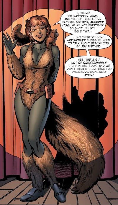 A panel from G.L.A. #1. Doreen stands on a stage, waving, with a squirrel on her shoulder. She is wearing a gray skintight bodysuit under a brown fur one-piece bathing suit and matching arm and leg warmers. Her utility belt is now brown. Doreen: Hi, there! I'm Squirrel Girl. And this li'l fella's my faithful sidekick, Monkey Joe. We're not supposed to show up until issue two...but there're some important things we need to talk about before you go any further. See, there's a lot of questionable stuff in this book, and we don't think it's suitable for everybody, especially kids!