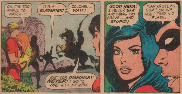 Two panels from Teen Titans #37. Panel 1: A soldier on horseback rides into battle despite Robin's attempts to stop him. Speedy holds a distraught Lilith to comfort her. Lilith: Oh, it's too awful to watch - ! Robin: It's a slaughter! Colonel...wait! Colonel: Wait for dishonor? Never! I go to die with my men! Panel 2: Wonder Girl: Good Hera! I never saw anything so brave...and so stupid! Robin: War is stupid! Come on, we must find Kid Flash!