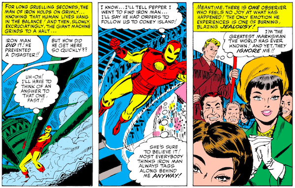 Three panels from Tales of Suspense #57.

Panel 1: Iron Man hauls on part of a carnival ride to bring it to a halt.

Narration Box: For long gruelling seconds, the Man of Iron holds on grimly...knowing that human lives hang in the balance! And then, slowly, excruciatingly, the giant machine grinds to a halt...

Crowd Member 1: Iron Man did it! He prevented a disaster!!
Crowd Member 2: But how did he get here so quickly??
Iron Man (thinking): Uh-oh! I'll have to think of an answer to that one, fast!!

Panel 2: Iron Man flies away.

Iron Man (thinking): I know...I'll tell Pepper I went to find Iron Man...I'll say he had orders to follow us to Coney Island! She's sure to believe it! Most everybody thinks Iron Man always tags along behind me anyway!

Panel 3: The crowd gazes adoringly after Iron Man, facing away from a sulking Hawkeye.

Narration Box: Meantime, there is one observer who feels no joy at what has happened! The only emotion he experiences is one of burning, blazing jealousy!
Hawkeye (thinking): I'm the greatest marksman the world has ever known! And yet they ignore me!!
