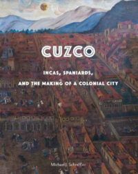 Book Cover for Cuzco: Incas, Spaniards and the Making of a Colonial City by Michael J Schreffler