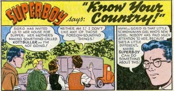 From Know Your Country! Some kids say they don't want to have dinner at a new girl's house because her mother is making "foreign-sounding" food. Clark Kent decides Superboy must teach them a lesson.