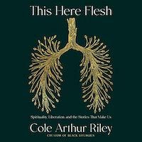 A graphic of the cover of This Here Flesh: Spirituality, Liberation, and the Stories That Make Us by Cole Arthur Riley