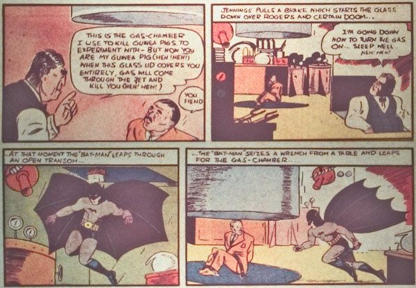 Four panels from Detective Comics #27.

Panel 1: Jennings lowers a massive glass bell jar over a tied-up Rogers.

Jennings: "This is the gas-chamber I use to kill guinea pigs to experiment with - but now you are my guinea pig. (Heh! Heh!). When this glass lid covers you entirely, gas will come through the jet and kill you. (Heh! Heh!)"
Rogers: "You fiend!"

Panel 2: Jennings leaves through a trap door.

Narration Box: "Jennings pulls a brake which starts the glass down over Rogers and certain doom..."
Jennings: "I'm going down now to turn the gas on...sleep well. Heh! Heh!"

Panel 3: Batman jumps down into the lab through a skylight.

Narration Box: "...At that moment the 'Bat-Man' leaps through an open transom..."

Panel 4: Batman runs toward the gas chamber.

Narration Box: "...the 'Bat-Man' seizes a wrench from a table and leaps for the gas-chamber..."