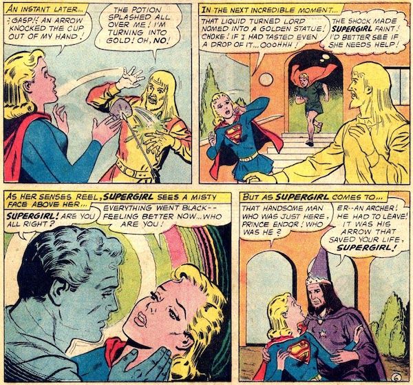 Four panels from Action Comics #301.

Panel 1: Supergirl reels back as an arrow strikes the cup she was holding, sending its contents splashing over Lord Nomed and turning him to gold.

Narration Box: "An instant later..."
Supergirl: "Gasp! An arrow knocked the cup out of my hand!"
Nomed: "The potion splashed all over me! I'm turning into gold! Oh, no!"

Panel 2: Supergirl backs away from the golden statue in horror as Comet comes running in in human form.

Narration Box: "In the next incredible moment..."
Supergirl: "That liquid turned Lord Nomed into a golden statue! Choke! If I had tasted even a drop of it...ooohhh!"
Comet (thinking): "The shock made Supergirl faint! I'd better see if she needs help!"

Panel 3: Comet holds a swooning Supergirl, his image foggy.

Narration Box: "As her senses reel, Supergirl sees a misty face above her..."
Comet: "Supergirl! Are you all right?"
Supergirl: "Everything went black -- feeling better now...who are you!"

Panel 4: Supergirl is helped off the ground by Prince Endor.

Narration Box: "But as Supergirl comes to..."
Supergirl: "That handsome man who was just here, Prince Endor! Who was he?"
Prince Endor: "Er...an archer! He had to leave! It was his arrow that saved your life, Supergirl!"