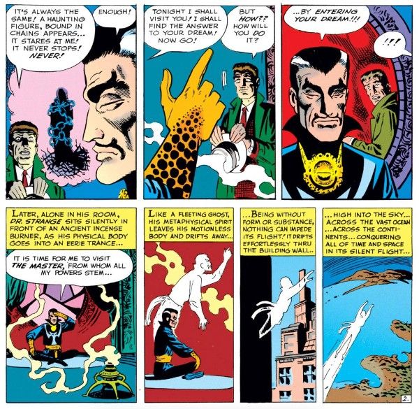 Seven panels from Strange Tales #110.
Panel 1: Mr. No Name speaks as Doctor Strange listens. A hooded figure wrapped in chains is visualized between them.
No Name: It's always the same! A haunting figure, bound in chains appears...it stares at me! It never stops! Never!
Strange: Enough!
Panel 2: Strange holds up a finger as the unnamed man watches.
Strange: Tonight I shall visit you! I shall find the answer to your dream! Now go!
No Name: But how?? How will you do it?
Panel 3: Strange speaks while No Name looks shocked.
Strange: ...By entering your dream!!!
No Name: !!!
Panel 4: Strange sits cross-legged in front of an incense brazier.
Narration Box: Later, alone in his room, Dr. Strange sits silently in front of an ancient incense burner, as his physical body goes into an eerie trance...
Strange: It is time for me to visit the Master, from whom all my powers stem...
Panel 5: A ghostly silhouette of Strange lifts up out of his seated body.
Narration Box: Like a fleeting ghost, his metaphysical spirit leaves his motionless body and drifts away...
Panel 6: The spirit flies through the wall.
Narration Box: ...Being without form or substance, nothing can impede its flight! It drifts effortlessly thru the building wall...
Panel 7: The spirit flies across the globe.
Narration Box: ...high into the sky...across the vast ocean...across the continents...conquering all of time and space in its silent flight...