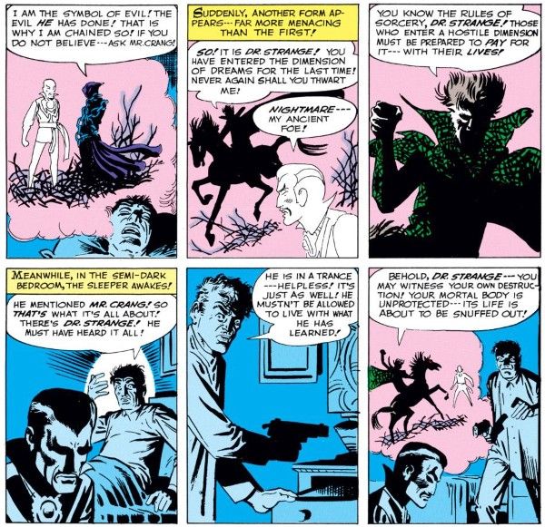 Six panels from Strange Tales #110.
Panel 1: The chained figure speaks to Strange as they float in a dream bubble above No Name's head.
Chained Figure: I am the symbol of evil! The evil he has done! That is why I am chained so! If you do not believe me - ask Mr. Crang!
Panel 2: A dark figure rides up on a horse.
Narration Box: Suddenly, another form appears - far more menacing than the first!
Nightmare: So! It is Dr. Strange! you have entered the dimension of dreams for the last time! Never again shall you thwart me!
Strange: Nightmare - my ancient foe!
Panel 3: Closeup on Nightmare, a shadowy figure in a green cloak.
Nightmare: You know the rules of sorcery, Dr. Strange! Those who enter a hostile dimension must be prepared to pay for it - with their lives!
Panel 4: Back in the bedroom, No Name sits up.
Narration Box: Meanwhile, in the semi-dark bedroom, the sleeper awakes!
No Name: He mentioned Mr. Crang! So that's what it's all about! There's Dr. Strange! He must have heard it all!
Panel 5: No Name takes a gun from his nightstand.
No Name: He is in a trance - helpless! It's just as well! He mustn't be allowed to live with what he has learned!
Panel 6: No Name approaches Strange's body with the gun. In the dream bubble, Nightmare's horse stands before Strange's spirit.
Nightmare: Behold, Dr. Strange - you may witness your own destruction! Your mortal body is unprotected - its life is about to be snuffed out!