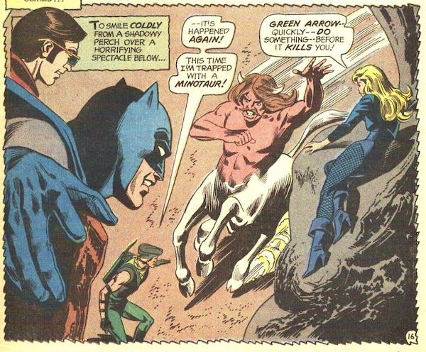 One panel from JLA $89.

Harlequin-Batman and Black Canary perch on rocks, looking down into a pit where an enormous centaur with horns threatens Green Arrow. Harlequin's head is a little inset in the upper left-hand corner. Both regular Harlequin and Harlequin-Batman are smiling.

Narration Box: "To smile coldly from a shadowy perch over a horrifying spectacle below..."
Green Arrow: " - it's happened again! This time I'm trapped with a minotaur!"
Black Canary: "Green Arrow - quickly - do something - before it kills you!"