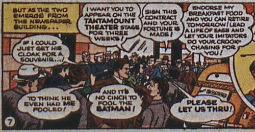 One panel from Superman #20. A huge crowd has gathered outside of the Daily Planet and Clark (in the Superman costume) and Lois are trying to push through to a waiting cab. In the foreground are a man and a boy, clearly Bruce Wayne and Dick Grayson from the dialogue.
Narration Box: But as the two emerge from the newspaper building...
Person #1: I want you to appear on the Tantamount Theater stage for three weeks!
Person #2: Sign this contract and your fortune is made!
Person #3: Endorse my breakfast food and you can retire tomorrow! Lead a life of ease and let your imitators do the crook-chasing for you!
Person #4: If I could just get his cloak for a souvenir...!
Bruce: To think he even had ME fooled!
Dick: And it's no cinch to fool the Batman!
Clark: Please let us thru!