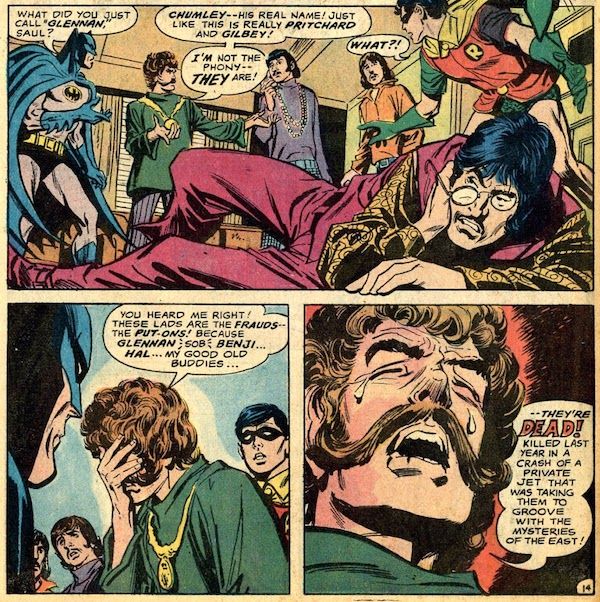 Three panels from Batman #222.
Panel 1: A man who looks like John Lennon lies on the floor, scowling and clutching at his jaw. Around him stand Batman, the other three "Beatles," and Robin.
Batman: What did you just call "Glennan," Saul?
Saul: Chumley - his real name! Just like this is really Pritchard and Gilbey! I'm not the phony - they are!
Robin: What?!
Panel 2: Saul covers his face, upset.
Saul: You heard me right! These lads are the frauds - the put-ons! Because Glennan *sob* Benji...Hal...my good old buddies...
Panel 3: A closeup of Saul crying.
Saul: ...they're DEAD! Killed last year in a crash of a private jet that was taking them to groove with the mysteries of the East!