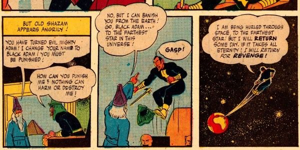 Three panels from Marvel Family #1.

Panel 1: Shazam appears before Black Adam, who is sitting on a throne. There's a pyramid in the distance.

Narration Box: But old Shazam appears angrily!
Shazam: You have turned evil, Mighty Adam! I change your name to Black Adam! You must be punished!
Adam: How can you punish me? Nothing can harm or destroy me!

Panel 2: Shazam points and Adam levitates, looking surprised.

Shazam: No, but I can banish you from the Earth! Go, Black Adam...to the farthest star in this universe!
Adam: Gasp!

Panel 3: Adam is shot into space toward the reader, with the planet Earth tiny in the distance.

Adam: I am being hurled through space, to the farthest star! But I will return some day, if it takes all eternity! I will return for revenge!