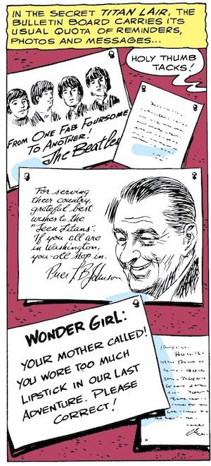 A panel from Teen Titans #11, showing a bulletin board with notes pinned to it. One has a sketch of the Beatles and says "From one fab foursome to another! The Beatles." One has a sketch of Lyndon B. Johnson and says "For serving their country, grateful best wishes to the 'Teen Titans.' If you all are in Washington, you-all stop in. Pres. L. B. Johnson." The third says "Wonder Girl: Your mother called! You wore too much lipstick in our last adventure. Please correct!"
Narration Box: In the secret Titan Lair, the bulletin board carries its usual quota of reminders, photos and messages...
Robin (off-panel): Holy thumb tacks!