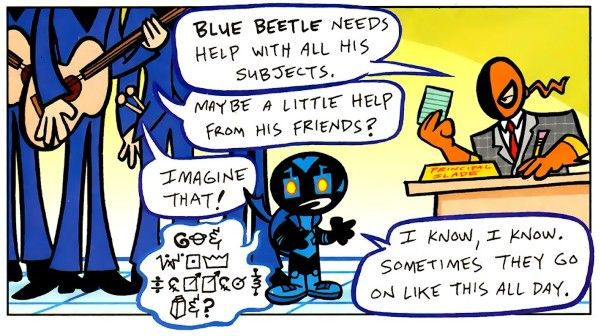 One panel from Tiny Titans #8. Blue Beetle is in the office of Principal Slade (Deathstroke wearing a suit jacket over his costume). What is clearly meant to be the Beatles, in their matching early years suits, stand behind Blue Beetle, but they are too tall to fit in the panel so we can't see their faces.
Deathstroke: Blue Beetle needs help with all his subjects.
Beatle #1: Maybe a little help from his friends?
Beatle #2: Imagine that!
Blue Beetle's Scarab: [something unreadable in coded scarab language]
Blue Beetle: I know, I know. Sometimes they go on like this all day.