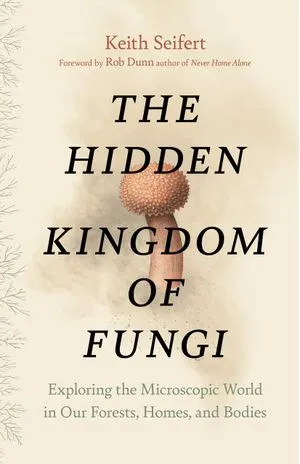 The Hidden Kingdom of Fungi: Exploring the Microscopic World in Our Forests, Homes, and Bodies book cover