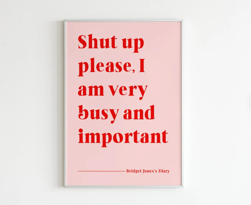 Print of quote from Bridget Jones: Shut Up Please, I am Very Busy and Important