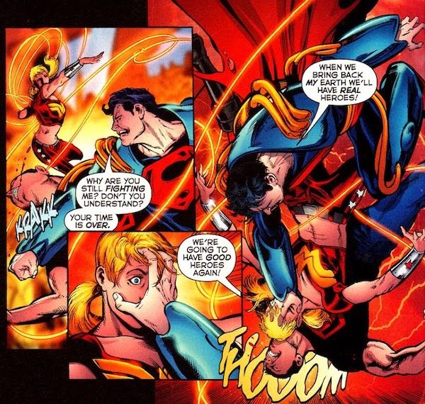 Three panels from Infinite Crisis #6.

Panel 1: Prime punches Conner Kent in the face while Wonder Girl (Cassie Sandsmark) throws her lasso at Prime.

Prime: Why are you still fighting me? Don't you understand? Your time is over.

Panel 2: A closeup of Prime's hand grabbing Cassie's face.

Prime: We're going to have good heroes again!

Panel 3: Prime slams Cassie's head into Conner's face.

Prime: When we bring back my Earth we'll have real heroes!
