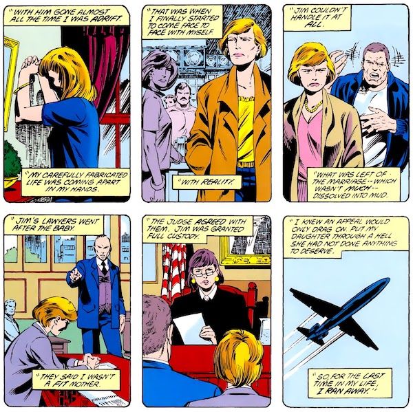 Six panels from Superman #15. All have narration boxes with the text in them in quotation marks to indicate that they are Maggie's flashbacks.
Panel 1: Maggie, with long hair, leans forward against the wall in her home, her face in shadow.
Maggie: With him gone almost all the time I was adrift. My carefully fabricated life was coming apart in my hands.
Panel 2: Maggie, with short hair now, glances at another woman in a bar, looking troubled.
Maggie: That was when I finally started to come face to face with myself.
Panel 3: Maggie walks away from her husband Jim, who is yelling at her.
Maggie: Jim couldn't handle it at all. What was left of the marriage - which wasn't much - dissolved into mud.
Panel 4: Maggie is in court. A lawyer points at her accusingly.
Maggie: Jim's lawyers went after the baby. They said I wasn't a fit mother.
Panel 5: A female judge frowns down at Maggie and Jim.
Maggie: The judge agreed with them. Jim was granted full custody.
Panel 6: A plane, flying.
Maggie: I knew an appeal would only drag on. Put my daughter through a hell she had not done anything to deserve. So, for the last time in my life, I ran away.