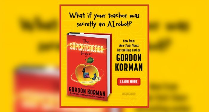 Yellow background with text reading: "What if your teacher was secretly an AI Robot? New from the New York Times bestselling author Gordon Korman" next to the book cover of THE SUPERTEACHER PROJECT by Gordon Korman.