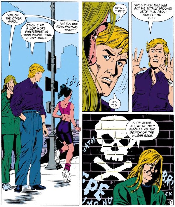 Four panels from The Flash #60. Piper and Wally are walking down the street, dressed in civilian clothes.

Panel 1: Wally turns to check out an attractive woman jogging by in bike shorts and a sports bra.

Piper: You, on the other hand...
Wally: C'mon. I am a lot more discriminating than people think. A lot more.
Piper: And you use protection, right?

Panel 2: A closeup of Wally turning to look at Piper.

Piper: Every time?
Wally: Yes. Yes.

Panel 3: Wally holds up his hands in protest.

Wally: Yikes, Piper. This has got me totally spooked. Let's talk about something else.

Panel 4: Piper is now shown to be standing in front of a brick wall with graffiti spray painted on it. Both the wall and Piper's face are cast in deep shadow, and graffiti of a skull and crossbones is prominent, giving the panel a much more ominous look than the earlier ones.

Piper: Sure. After all, we're only discussing the death of the human race.