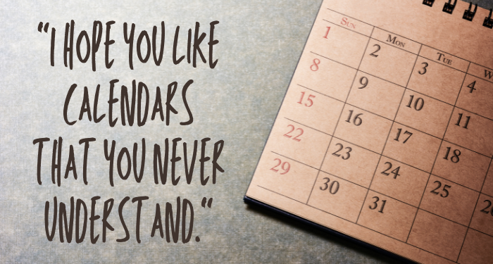 a photo of a calendar with the text "I hope you like calendars that you never understand."