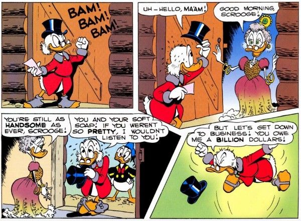 Four panels from "Back to the Klondike."

Panel 1: Scrooge knocks on the door of a log cabin, looking triumphant and holding a piece of paper in his hand.

Panel 2: The door opens, revealing Goldie. Scrooge lifts his top hat, suddenly looking sweaty and eager to please. Goldie is old and rail-thin, but wearing a glamorous old-fashioned dress and lots of shiny jewelry.

Scrooge: Uh - hello, ma'am!
Goldie: Good morning, Scrooge!

Panel 3: Goldie smiles fondly. Scrooge shuffles his feet and clutches his hat to his chest shyly, still sweating. Donald stands behind him, looking delighted about absolutely all of this.

Goldie: You're still as handsome as ever, Scrooge!
Scrooge: You and your soft soap! If you weren't so pretty, I wouldn't listen to you!

Panel 4: Scrooge suddenly leaps into the air, shouting furiously.

Scrooge: But let's get down to business! You owe me a billion dollars!