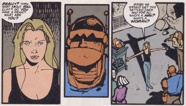 Three panels from Doom Patrol #76.
Panel 1: A closeup of Kate.
Kate: Really? Then what about you, Cliff? Do you have a penis? What are you?
Panel 2: A closeup of Cliff, who doesn't respond.
Panel 3: Kate spreads her arms, gesturing to the whole team.
Kate: Maybe we should get this settled once and for all. Who's a man? Who's a woman?