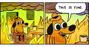 the "This is Fine" comic showing a anthropomorphic dog surrounded by flames saying, "This is fine."