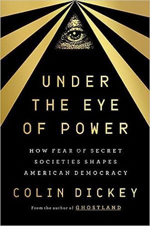 cover of Under the Eye of Power: How Fear of Secret Societies Shapes American Democracy by Colin Dickey; black with a gold eye and gold rays streaming down from the top